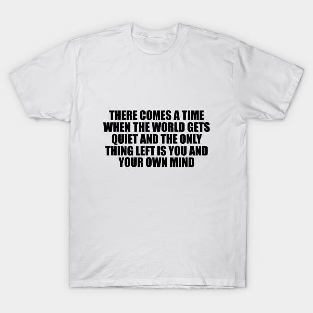 There comes a time when the world gets quiet and the only thing left is you and your own mind T-Shirt by D1FF3R3NT